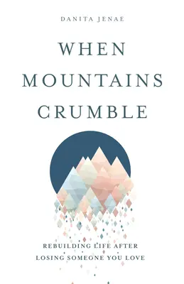Wenn Berge zerbröckeln: Wie Sie Ihr Leben nach dem Verlust eines geliebten Menschen wieder aufbauen - When Mountains Crumble: Rebuilding Your Life After Losing Someone You Love