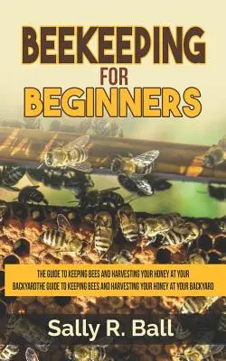 Imkerei für Anfänger: Der Leitfaden für die Haltung von Bienen und die Honigernte in Ihrem Garten - Beekeeping For Beginners: The Guide To Keeping Bees And Harvesting Your Honey At Your Backyard