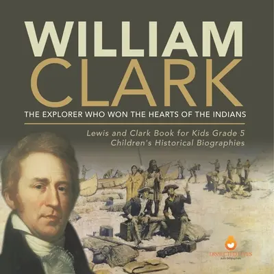 William Clark: Der Entdecker, der die Herzen der Indianer eroberte Lewis und Clark Buch für Kinder Klasse 5 Historische Kinderbiographien - William Clark: The Explorer Who Won the Hearts of the Indians Lewis and Clark Book for Kids Grade 5 Children's Historical Biographies