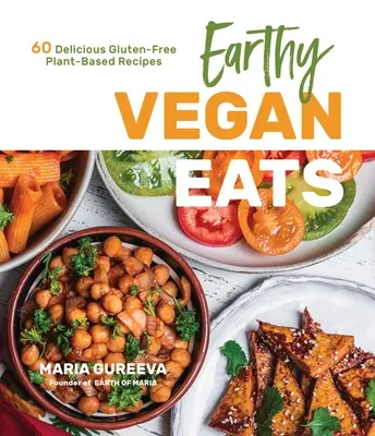 Erdige Vegane Gerichte: 60 leckere glutenfreie Rezepte auf Pflanzenbasis - Earthy Vegan Eats: 60 Delicious Gluten-Free Plant-Based Recipes