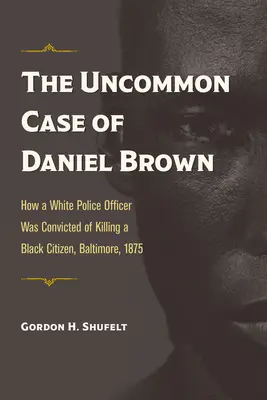 Der ungewöhnliche Fall Daniel Brown: Wie ein weißer Polizeibeamter für die Ermordung eines schwarzen Bürgers verurteilt wurde, Baltimore, 1875 - The Uncommon Case of Daniel Brown: How a White Police Officer Was Convicted of Killing a Black Citizen, Baltimore, 1875