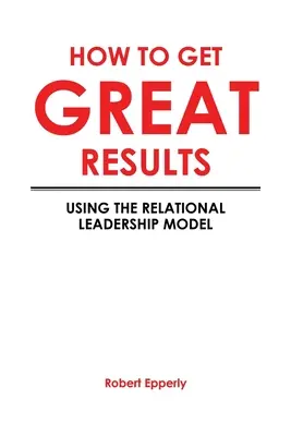 Wie man großartige Ergebnisse erzielt: Das Modell der relationalen Führung - How to Get Great Results: Using the Relational Leadership Model