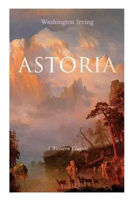 ASTORIA (Ein Western-Klassiker): Die wahre Geschichte eines gefährlichen und waghalsigen Unternehmens jenseits der Rocky Mountains - ASTORIA (A Western Classic): True Life Tale of the Dangerous and Daring Enterprise beyond the Rocky Mountains