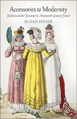 Accessoires für die Moderne: Mode und das Weibliche im Frankreich des neunzehnten Jahrhunderts - Accessories to Modernity: Fashion and the Feminine in Nineteenth-Century France