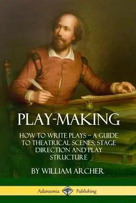 Theatermachen: Wie man Theaterstücke schreibt - Ein Leitfaden für Theaterszenen, Regie und Spielstruktur - Play-Making: How to Write Plays - A Guide to Theatrical Scenes, Stage Direction and Play Structure