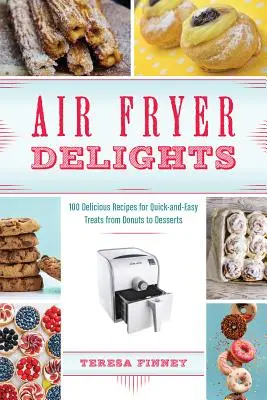 Köstlichkeiten aus der Heißluftfritteuse: 100 leckere Rezepte für schnelle und einfache Leckereien von Donuts bis Desserts - Air Fryer Delights: 100 Delicious Recipes for Quick-And-Easy Treats from Donuts to Desserts