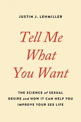 Sag mir, was du willst: Die Wissenschaft des sexuellen Verlangens und wie sie dir helfen kann, dein Sexualleben zu verbessern - Tell Me What You Want: The Science of Sexual Desire and How It Can Help You Improve Your Sex Life
