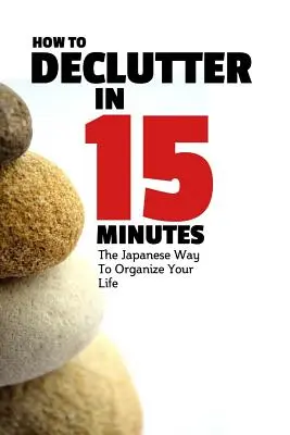 Entrümpeln in 15 Minuten: Der japanische Weg, Ihr Leben zu organisieren und Unordnung zu beseitigen - How To Declutter In 15 Minutes: The Japaneese Way To Organize Your Life And Get Rid Of Clutter