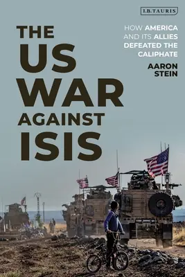 Der Krieg der USA gegen Isis: Wie Amerika und seine Verbündeten das Kalifat besiegten - The Us War Against Isis: How America and Its Allies Defeated the Caliphate