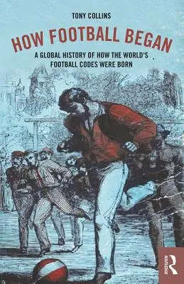 Wie der Fußball entstand: Eine globale Geschichte der Entstehung der Fußballregeln der Welt - How Football Began: A Global History of How the World's Football Codes Were Born