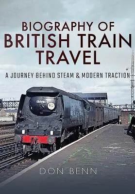 Biographie des britischen Zugverkehrs: Eine Reise hinter Dampf und moderne Traktion - Biography of British Train Travel: A Journey Behind Steam and Modern Traction
