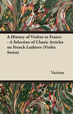 Eine Geschichte der Geigen in Frankreich - Eine Auswahl klassischer Artikel über französische Geigenbauer (Violin Series) - A History of Violins in France - A Selection of Classic Articles on French Luthiers (Violin Series)