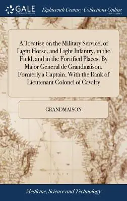 Eine Abhandlung über den Militärdienst der leichten Pferde und der leichten Infanterie im Felde und in den befestigten Orten. Von Generalmajor de Grandmaison, Fo - A Treatise on the Military Service, of Light Horse, and Light Infantry, in the Field, and in the Fortified Places. By Major General de Grandmaison, Fo