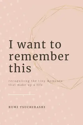 I Want To Remember This: Die winzigen Momente erkennen, die ein Leben ausmachen - I Want To Remember This: Recognizing The Tiny Moments That Make Up A Life
