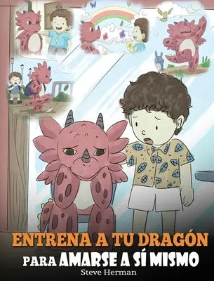 Entrena a tu Dragn para Amarse a s Mismo: (Train Your Dragon To Love Himself) Un Lindo Cuento Infantil para Ensear a los Nios sobre la Autoestima