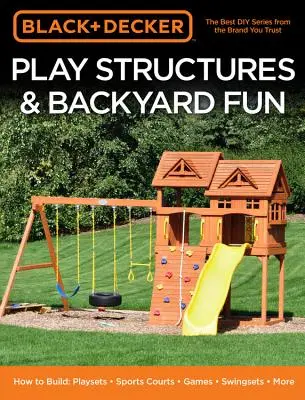 Black & Decker Spielstrukturen und Spaß im Garten: Wie man baut: Spielplätze - Sportplätze - Spiele - Schaukeln - Mehr - Black & Decker Play Structures & Backyard Fun: How to Build: Playsets - Sports Courts - Games - Swingsets - More