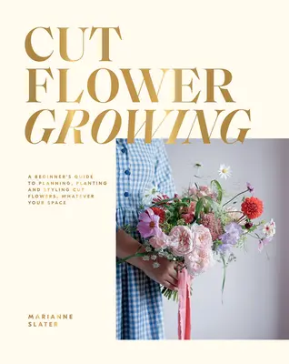 Schnittblumenzucht: Ein Leitfaden für Anfänger zum Planen, Pflanzen und Gestalten von Schnittblumen, unabhängig von Ihrem Platz - Cut Flower Growing: A Beginner's Guide to Planning, Planting and Styling Cut Flowers, No Matter Your Space