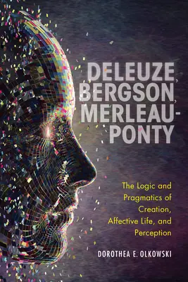 Deleuze, Bergson, Merleau-Ponty: Die Logik und Pragmatik der Schöpfung, des affektiven Lebens und der Wahrnehmung - Deleuze, Bergson, Merleau-Ponty: The Logic and Pragmatics of Creation, Affective Life, and Perception