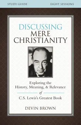 Discussing Mere Christianity Study Guide: Erforschung der Geschichte, Bedeutung und Relevanz von C.S. Lewis' größtem Buch - Discussing Mere Christianity Study Guide: Exploring the History, Meaning, and Relevance of C.S. Lewis's Greatest Book