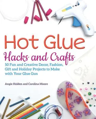 Heißkleber-Hacks und -Handwerk: 50 lustige und kreative Deko-, Mode-, Geschenk- und Urlaubsprojekte, die Sie mit Ihrer Klebepistole herstellen können - Hot Glue Hacks and Crafts: 50 Fun and Creative Decor, Fashion, Gift and Holiday Projects to Make with Your Glue Gun