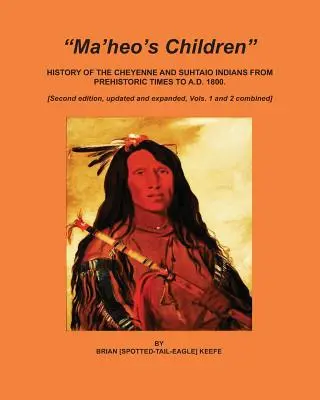 Die Kinder von Ma'heo: Die Geschichte der Cheyenne- und Suhtaio-Indianer von der Urzeit bis 1800 nach Christus - Ma'heo's Children: History of the Cheyenne and Suhtaio Indians from prehistoric times to AD 1800