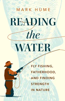Das Wasser lesen: Fliegenfischen, Vaterschaft und die Suche nach Stärke in der Natur - Reading the Water: Fly Fishing, Fatherhood, and Finding Strength in Nature