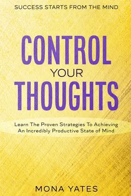 Erfolg beginnt im Kopf - Kontrollieren Sie Ihre Gedanken: Lernen Sie die bewährten Strategien, um einen unglaublich produktiven Geisteszustand zu erreichen - Success Starts From The Mind - Control Your Thoughts: Learn The Proven Strategies To Achieving An Incredibly Productive State of Mind