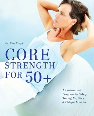 Core Strength for 50+: Ein individuelles Programm für den sicheren Aufbau von Bauch-, Rücken- und Schrägmuskulatur - Core Strength for 50+: A Customized Program for Safely Toning Ab, Back, and Oblique Muscles