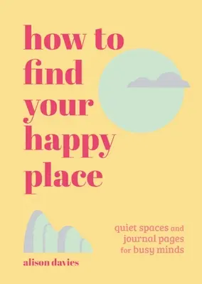 Wie Sie Ihren glücklichen Ort finden: Stille Räume und Tagebuchseiten für vielbeschäftigte Köpfe - How to Find Your Happy Place: Quiet Spaces and Journal Pages for Busy Minds