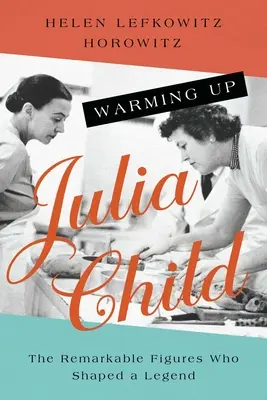 Julia Child zum Aufwärmen: Die bemerkenswerten Figuren, die eine Legende formten - Warming Up Julia Child: The Remarkable Figures Who Shaped a Legend