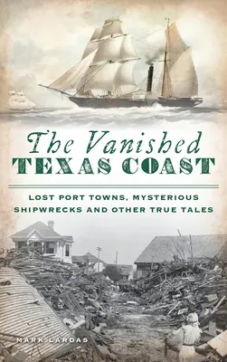 Verschwundene Küste von Texas: Verlorene Hafenstädte, geheimnisvolle Schiffswracks und andere wahre Geschichten - Vanished Texas Coast: Lost Port Towns, Mysterious Shipwrecks and Other True Tales