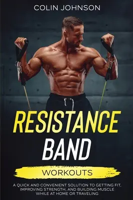 Resistance Band Workouts; Eine schnelle und bequeme Lösung, um zu Hause oder auf Reisen fit zu werden, die Kraft zu verbessern und Muskeln aufzubauen - Resistance Band Workouts; A Quick and Convenient Solution to Getting Fit, Improving Strength, and Building Muscle While at Home or Traveling