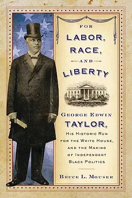 Für Arbeit, Ethnie und Freiheit: George Edwin Taylor, seine historische Kandidatur für das Weiße Haus und die Entstehung der unabhängigen schwarzen Politik - For Labor, Race, and Liberty: George Edwin Taylor, His Historic Run for the White House, and the Making of Independent Black Politics