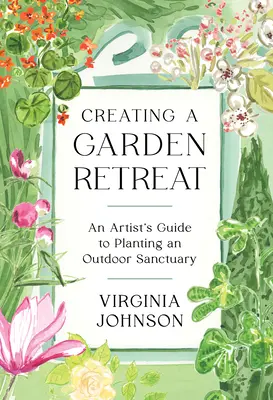 Einen Rückzugsort im Garten schaffen: Ein Leitfaden für Künstler zum Anlegen eines Refugiums im Freien - Creating a Garden Retreat: An Artist's Guide to Planting an Outdoor Sanctuary