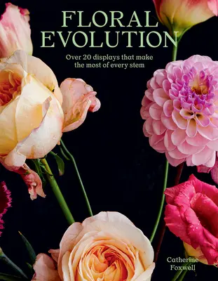 Florale Evolution: Über 20 Displays, die das Beste aus jedem Stängel machen - Floral Evolution: Over 20 Displays That Make the Most of Every Stem