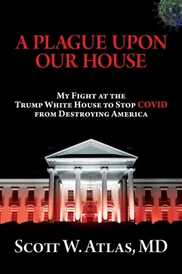 Eine Plage für unser Haus: Mein Kampf im Weißen Haus von Trump, um die Zerstörung Amerikas durch Covid zu verhindern - A Plague Upon Our House: My Fight at the Trump White House to Stop Covid from Destroying America