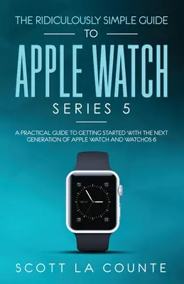 Das lächerlich einfache Handbuch zur Apple Watch Series 5: Ein praktischer Leitfaden für den Einstieg in die nächste Generation der Apple Watch und WatchOS 6 (Col - The Ridiculously Simple Guide to Apple Watch Series 5: A Practical Guide To Getting Started With the Next Generation of Apple Watch and WatchOS 6 (Col