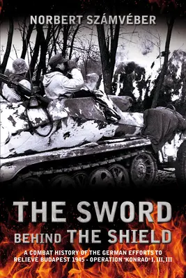 Das Schwert hinter dem Schild: Eine Kampfgeschichte der deutschen Bemühungen um die Befreiung Budapests 1945 - Operation 'Konrad' I, II, III - The Sword Behind the Shield: A Combat History of the German Efforts to Relieve Budapest 1945 - Operation 'Konrad' I, II, III