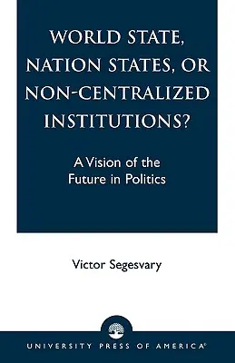 Weltstaat, Nationalstaaten oder nicht-zentralisierte Institutionen? Eine Vision der Zukunft in der Politik - World State, Nation States, or Non-Centralized Institutions?: A Vision of the Future in Politics