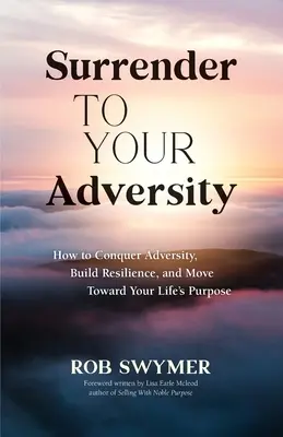 Gib dich deinen Widrigkeiten hin: Wie Sie Widrigkeiten überwinden, Widerstandskraft aufbauen und sich auf Ihr Lebensziel zubewegen - Surrender to Your Adversity: How to Conquer Adversity, Build Resilience, and Move Toward Your Life's Purpose