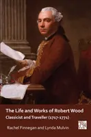 Das Leben und die Werke von Robert Wood: Klassizist und Reisender (1717-1771) - The Life and Works of Robert Wood: Classicist and Traveller (1717-1771)