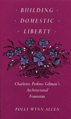 Häusliche Freiheit bauen: Charlotte Perkins Gilmans architektonischer Feminismus - Building Domestic Liberty: Charlotte Perkins Gilman's Architectural Feminism