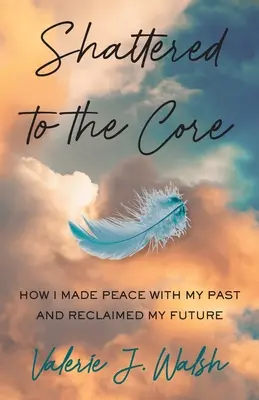 Erschüttert bis ins Mark: Wie ich Frieden mit meiner Vergangenheit schloss und meine Zukunft zurückgewann - Shattered to the Core: How I Made Peace with My Past and Reclaimed My Future