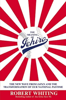 Die Bedeutung von Ichiro: Die neue Welle aus Japan und der Wandel unseres nationalen Zeitvertreibs - The Meaning of Ichiro: The New Wave from Japan and the Transformation of Our National Pastime