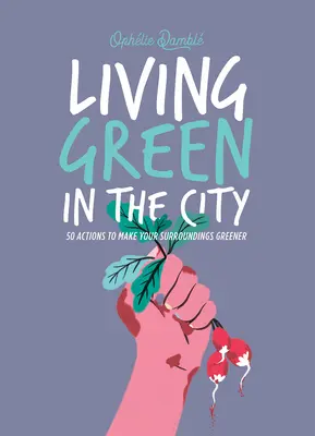 Grünes Leben in der Stadt: 50 Aktionen, die Ihre Umgebung grüner machen - Living Green in the City: 50 Actions to Make Your Surroundings Greener