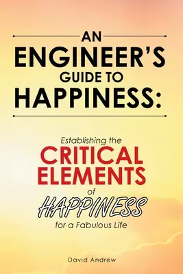 Der Leitfaden eines Ingenieurs zum Glücklichsein: Die kritischen Elemente des Glücks für ein fabelhaftes Leben - An Engineer's Guide to Happiness: Establishing the Critical Elements of Happiness for a Fabulous Life