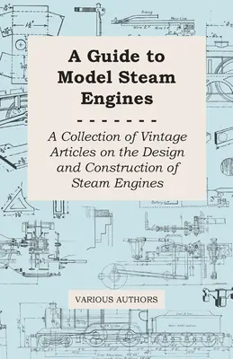 Ein Leitfaden für Modelldampfmaschinen - Eine Sammlung alter Artikel über die Konstruktion und den Bau von Dampfmaschinen - A Guide to Model Steam Engines - A Collection of Vintage Articles on the Design and Construction of Steam Engines