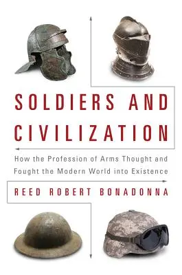 Soldaten und Zivilisation: Wie die Waffengattung die moderne Welt erdachte und erkämpfte - Soldiers and Civilization: How the Profession of Arms Thought and Fought the Modern World Into Existence