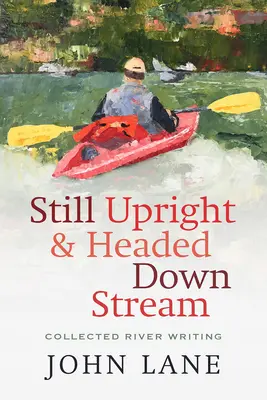 Immer noch aufrecht und stromabwärts: Gesammelte Flussschriften - Still Upright & Headed Downstream: Collected River Writing