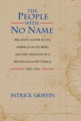 Das Volk ohne Namen: Irlands Ulster-Schotten, Amerikas schottische Iren und die Schaffung einer britischen Atlantikwelt, 1689-1764 - The People with No Name: Ireland's Ulster Scots, America's Scots Irish, and the Creation of a British Atlantic World, 1689-1764